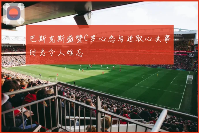 巴斯克斯盛赞C罗心态与进取心共事时光令人难忘