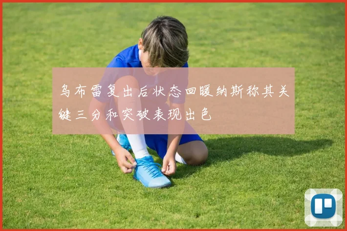 乌布雷复出后状态回暖纳斯称其关键三分和突破表现出色