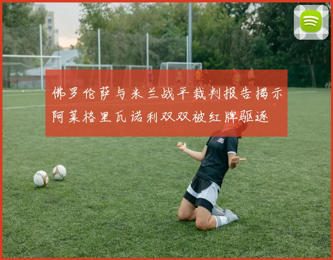佛罗伦萨与米兰战平裁判报告揭示阿莱格里瓦诺利双双被红牌驱逐