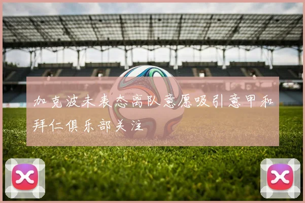 加克波未表态离队意愿吸引意甲和拜仁俱乐部关注