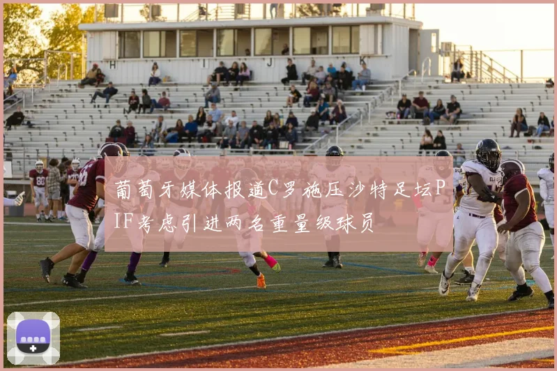 葡萄牙媒体报道C罗施压沙特足坛PIF考虑引进两名重量级球员