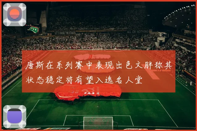 唐斯在系列赛中表现出色文胖称其状态稳定将有望入选名人堂
