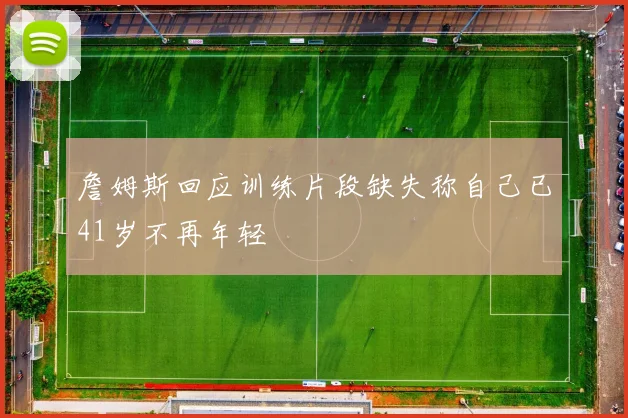 詹姆斯回应训练片段缺失称自己已41岁不再年轻