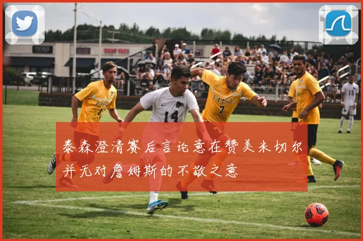 泰森澄清赛后言论意在赞美米切尔并无对詹姆斯的不敬之意