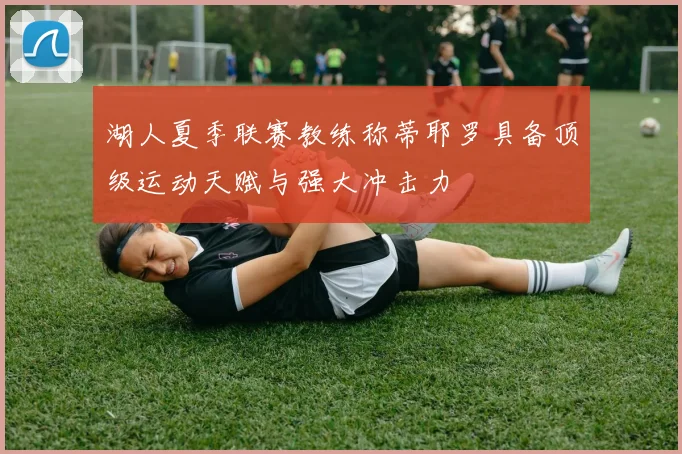 湖人夏季联赛教练称蒂耶罗具备顶级运动天赋与强大冲击力