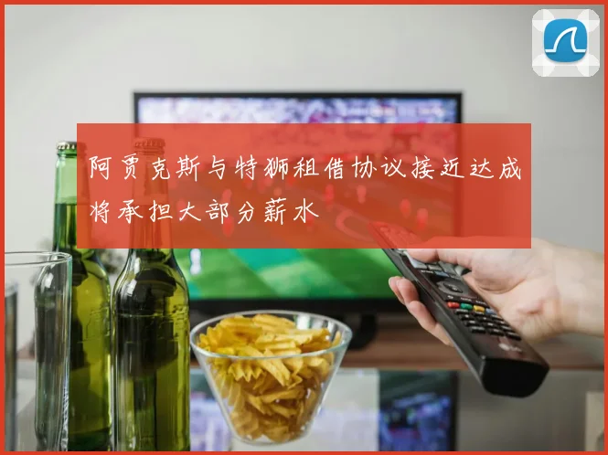 阿贾克斯与特狮租借协议接近达成将承担大部分薪水