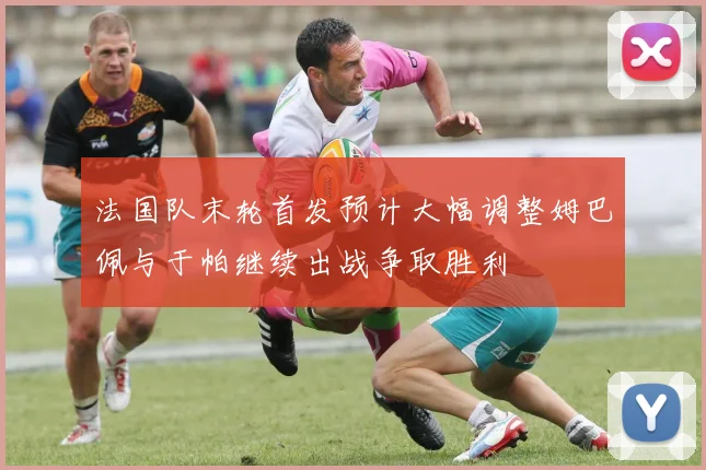 法国队末轮首发预计大幅调整姆巴佩与于帕继续出战争取胜利