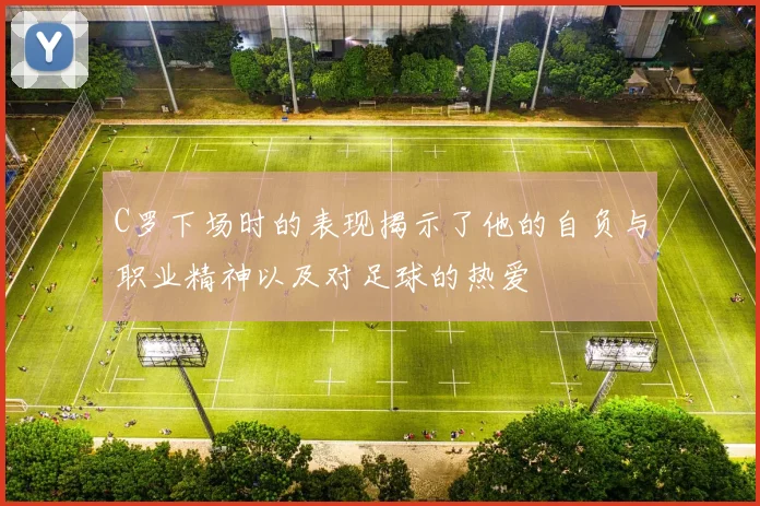 C罗下场时的表现揭示了他的自负与职业精神以及对足球的热爱