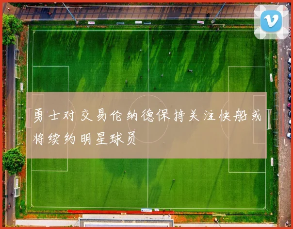 勇士对交易伦纳德保持关注快船或将续约明星球员