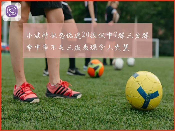 小波特状态低迷20投仅中7球三分球命中率不足三成表现令人失望