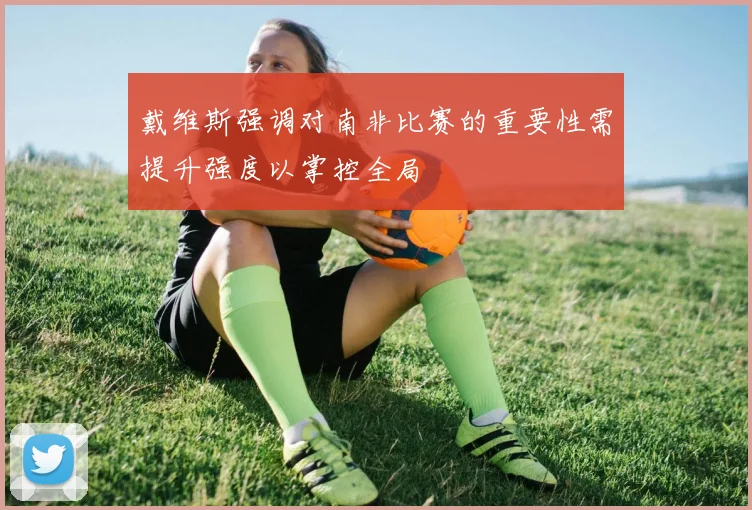 戴维斯强调对南非比赛的重要性需提升强度以掌控全局