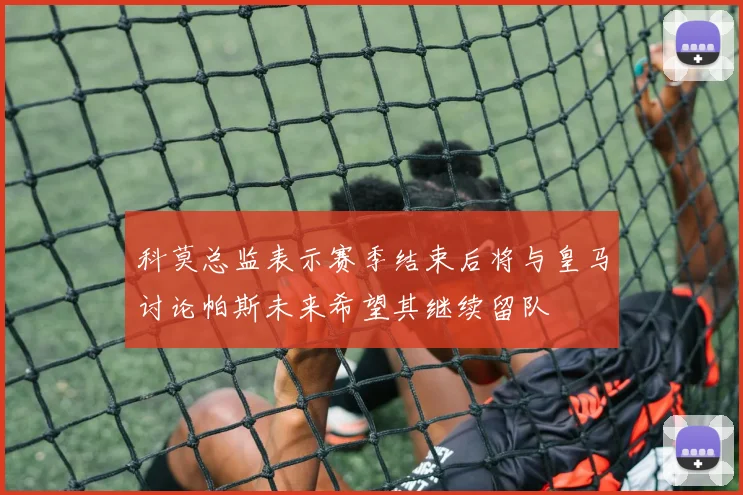 科莫总监表示赛季结束后将与皇马讨论帕斯未来希望其继续留队