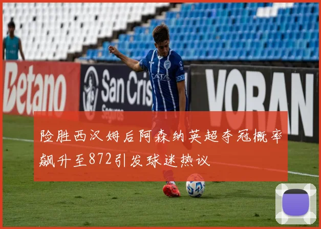 险胜西汉姆后阿森纳英超夺冠概率飙升至872引发球迷热议
