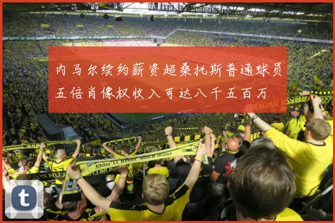 内马尔续约薪资超桑托斯普通球员五倍肖像权收入可达八千五百万