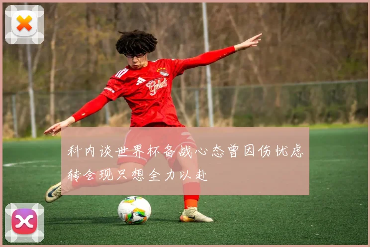 科内谈世界杯备战心态曾因伤忧虑转会现只想全力以赴