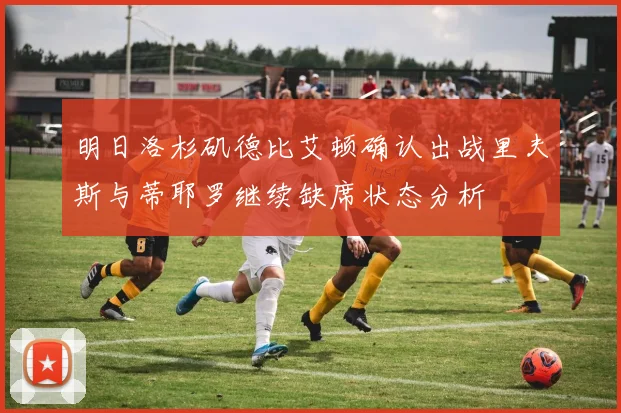 明日洛杉矶德比艾顿确认出战里夫斯与蒂耶罗继续缺席状态分析