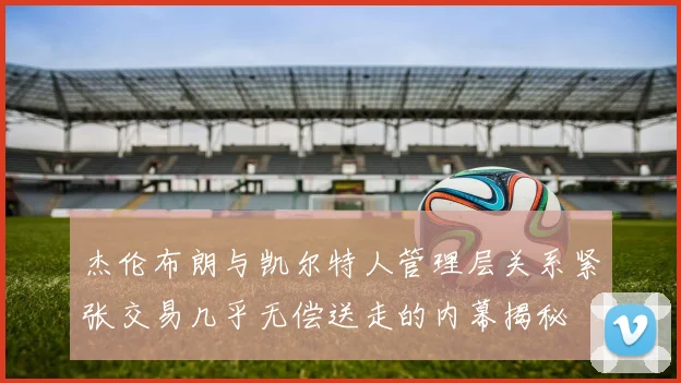 杰伦布朗与凯尔特人管理层关系紧张交易几乎无偿送走的内幕揭秘