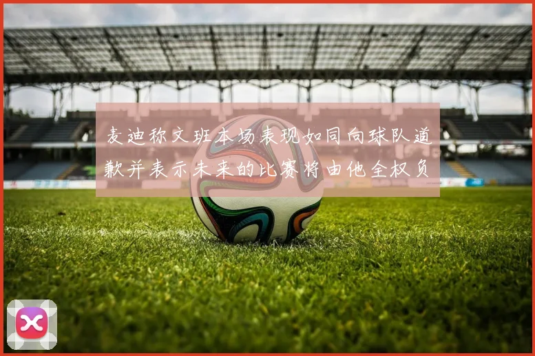 麦迪称文班本场表现如同向球队道歉并表示未来的比赛将由他全权负责