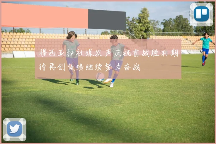 穆西亚拉社媒发声庆祝首战胜利期待再创佳绩继续努力奋战