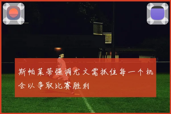 斯帕莱蒂强调尤文需抓住每一个机会以争取比赛胜利