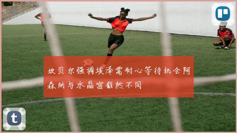 坎贝尔强调埃泽需耐心等待机会阿森纳与水晶宫截然不同