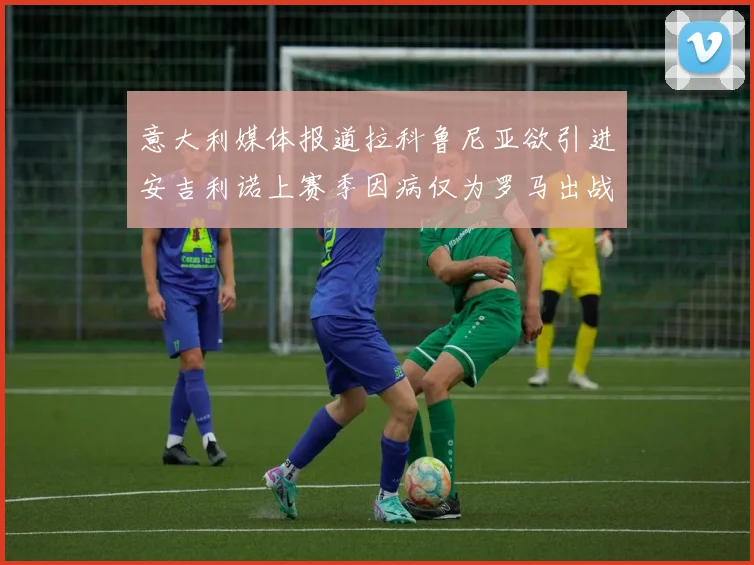 意大利媒体报道拉科鲁尼亚欲引进安吉利诺上赛季因病仅为罗马出战9场