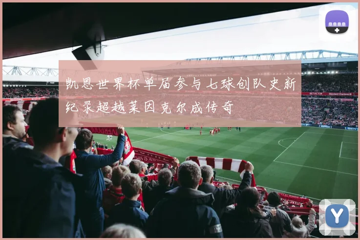 凯恩世界杯单届参与七球创队史新纪录超越莱因克尔成传奇