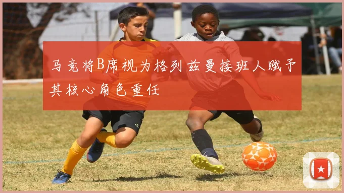 马竞将B席视为格列兹曼接班人赋予其核心角色重任