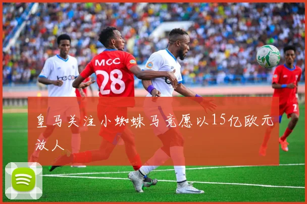 皇马关注小蜘蛛马竞愿以15亿欧元放人