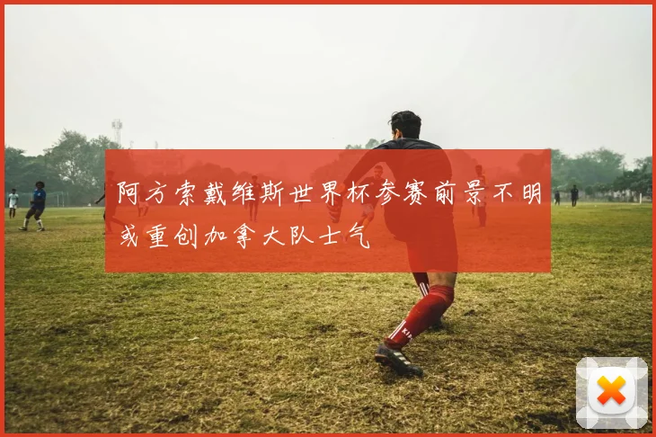 阿方索戴维斯世界杯参赛前景不明或重创加拿大队士气