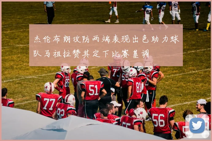 杰伦布朗攻防两端表现出色助力球队马祖拉赞其定下比赛基调